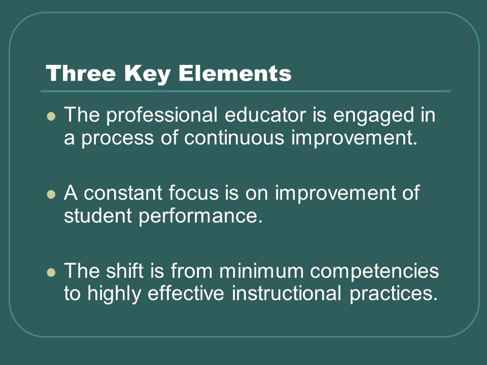 Three Key Elements The professional educator is engaged in a process of continuous improvement.