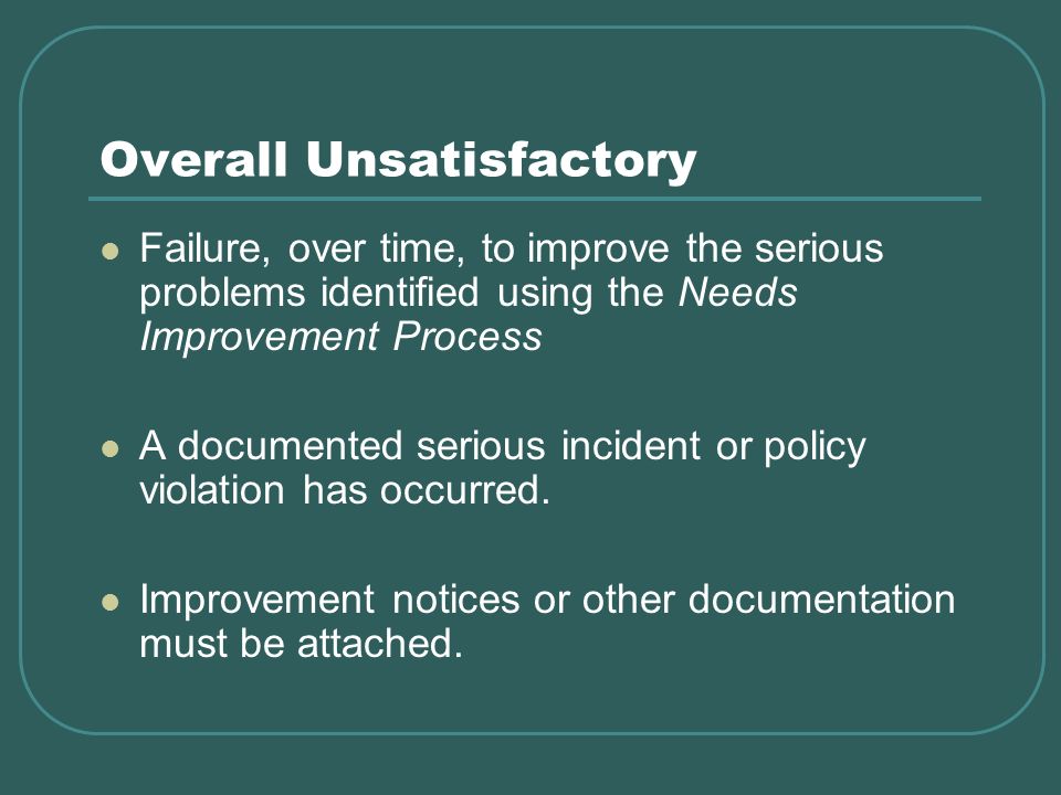 Overall Unsatisfactory Failure, over time, to improve the serious problems identified using the Needs Improvement Process A documented serious incident or policy violation has occurred.