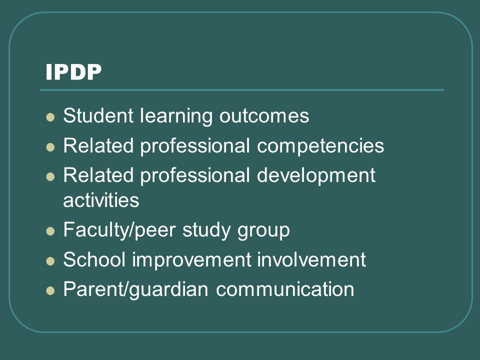 IPDP Student learning outcomes Related professional competencies Related professional development activities Faculty/peer study group School improvement involvement Parent/guardian communication