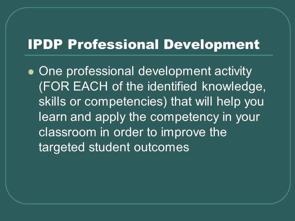 IPDP Professional Development One professional development activity (FOR EACH of the identified knowledge, skills or competencies) that will help you learn and apply the competency in your classroom in order to improve the targeted student outcomes