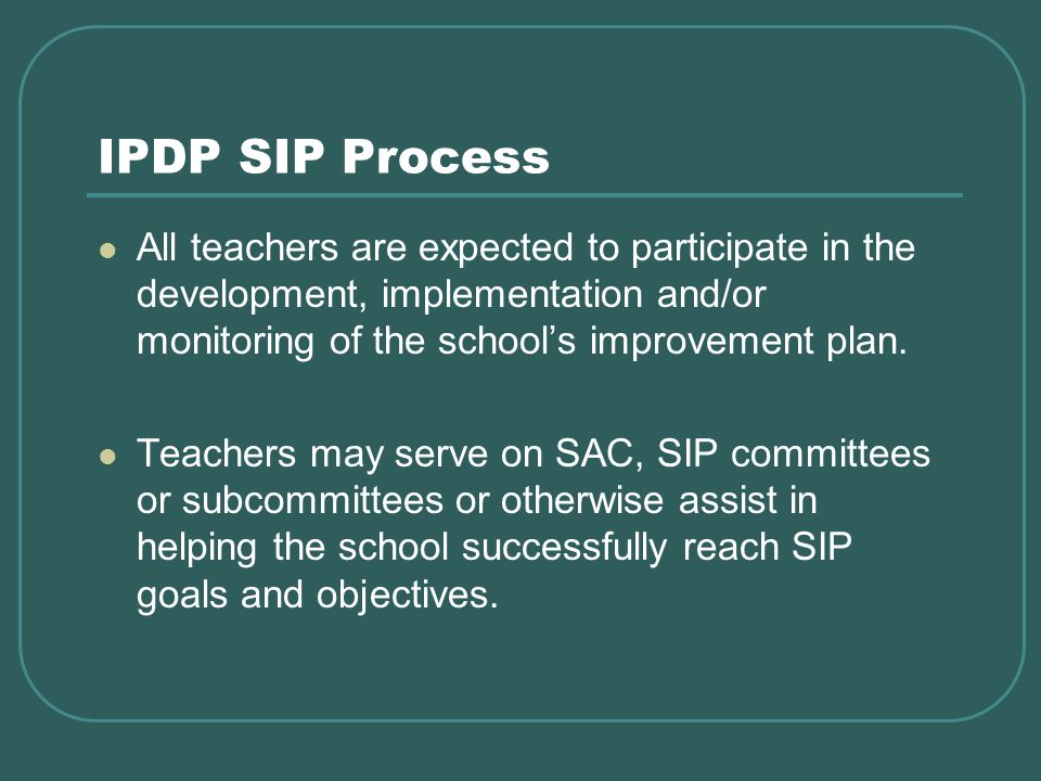 IPDP SIP Process All teachers are expected to participate in the development, implementation and/or monitoring of the schools improvement plan.