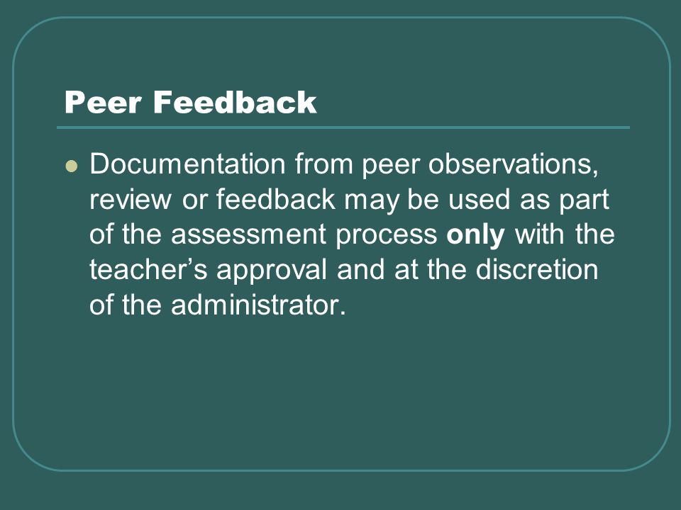 Peer Feedback Documentation from peer observations, review or feedback may be used as part of the assessment process only with the teachers approval and at the discretion of the administrator.