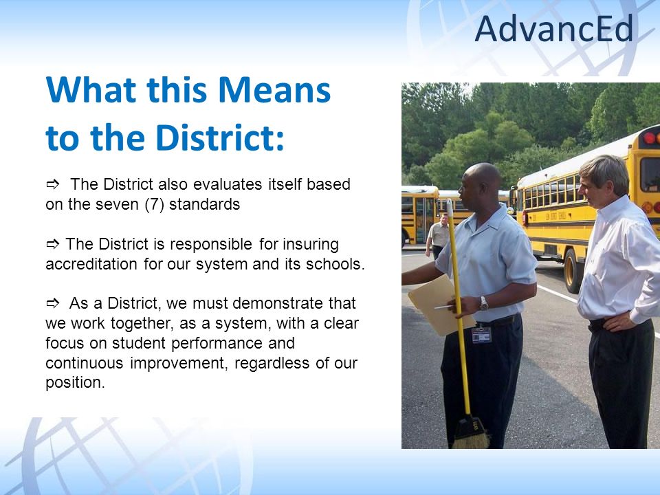 What this Means to the District: The District also evaluates itself based on the seven (7) standards The District is responsible for insuring accreditation for our system and its schools.
