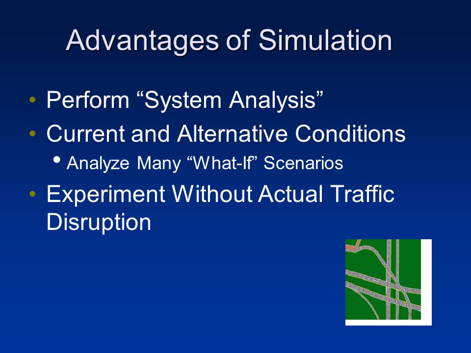 Advantages of Simulation Perform System Analysis Current and Alternative Conditions Analyze Many What-If Scenarios Experiment Without Actual Traffic Disruption