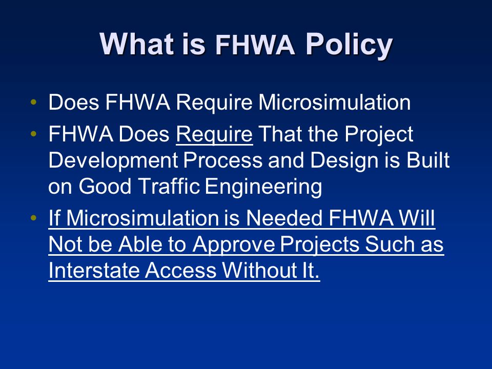 What is FHWA Policy Does FHWA Require Microsimulation FHWA Does Require That the Project Development Process and Design is Built on Good Traffic Engineering If Microsimulation is Needed FHWA Will Not be Able to Approve Projects Such as Interstate Access Without It.