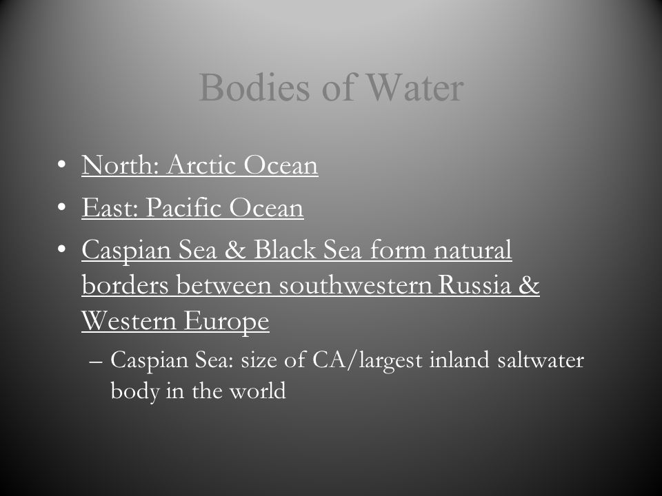 Bodies of Water North: Arctic Ocean East: Pacific Ocean Caspian Sea & Black Sea form natural borders between southwestern Russia & Western Europe –Caspian Sea: size of CA/largest inland saltwater body in the world