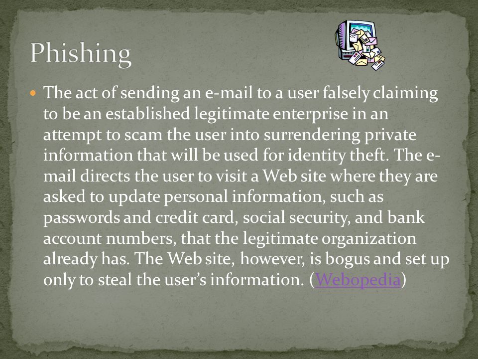 The act of sending an  to a user falsely claiming to be an established legitimate enterprise in an attempt to scam the user into surrendering private information that will be used for identity theft.