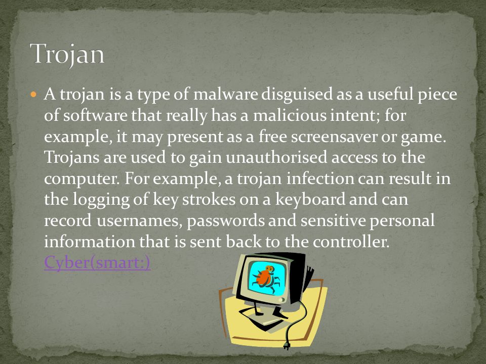 A trojan is a type of malware disguised as a useful piece of software that really has a malicious intent; for example, it may present as a free screensaver or game.
