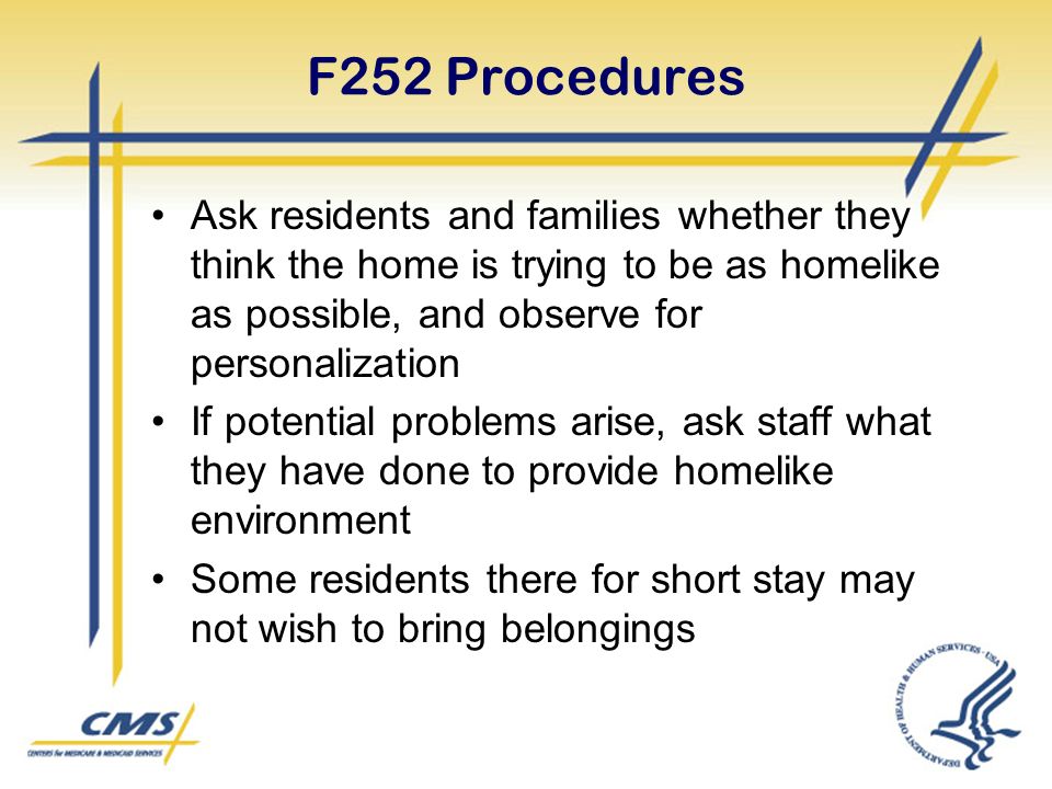 F252 Procedures Ask residents and families whether they think the home is trying to be as homelike as possible, and observe for personalization If potential problems arise, ask staff what they have done to provide homelike environment Some residents there for short stay may not wish to bring belongings