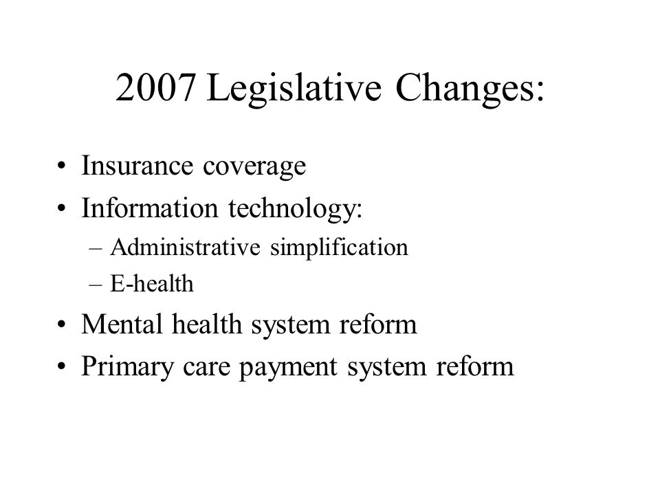 2007 Legislative Changes: Insurance coverage Information technology: –Administrative simplification –E-health Mental health system reform Primary care payment system reform