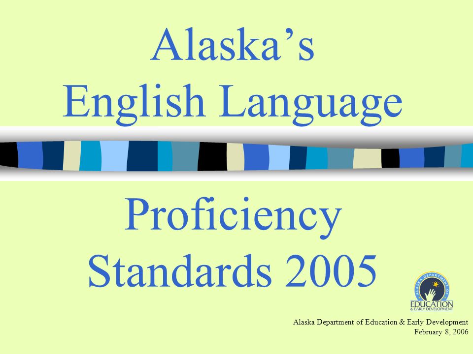 Alaskas English Language Proficiency Standards 2005 Alaska Department of Education & Early Development February 8, 2006