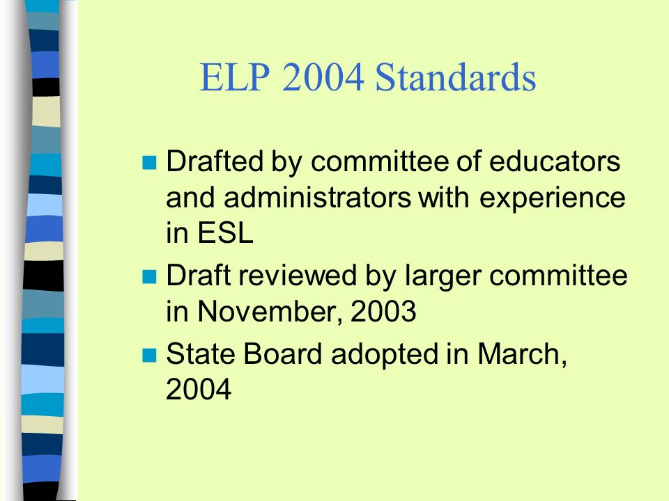 ELP 2004 Standards Drafted by committee of educators and administrators with experience in ESL Draft reviewed by larger committee in November, 2003 State Board adopted in March, 2004