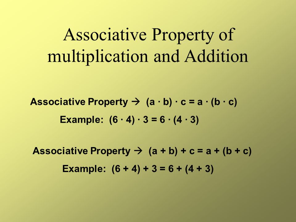 Associative Property of multiplication and Addition Associative Property (a · b) · c = a · (b · c) Example: (6 · 4) · 3 = 6 · (4 · 3) Associative Property (a + b) + c = a + (b + c) Example: (6 + 4) + 3 = 6 + (4 + 3)