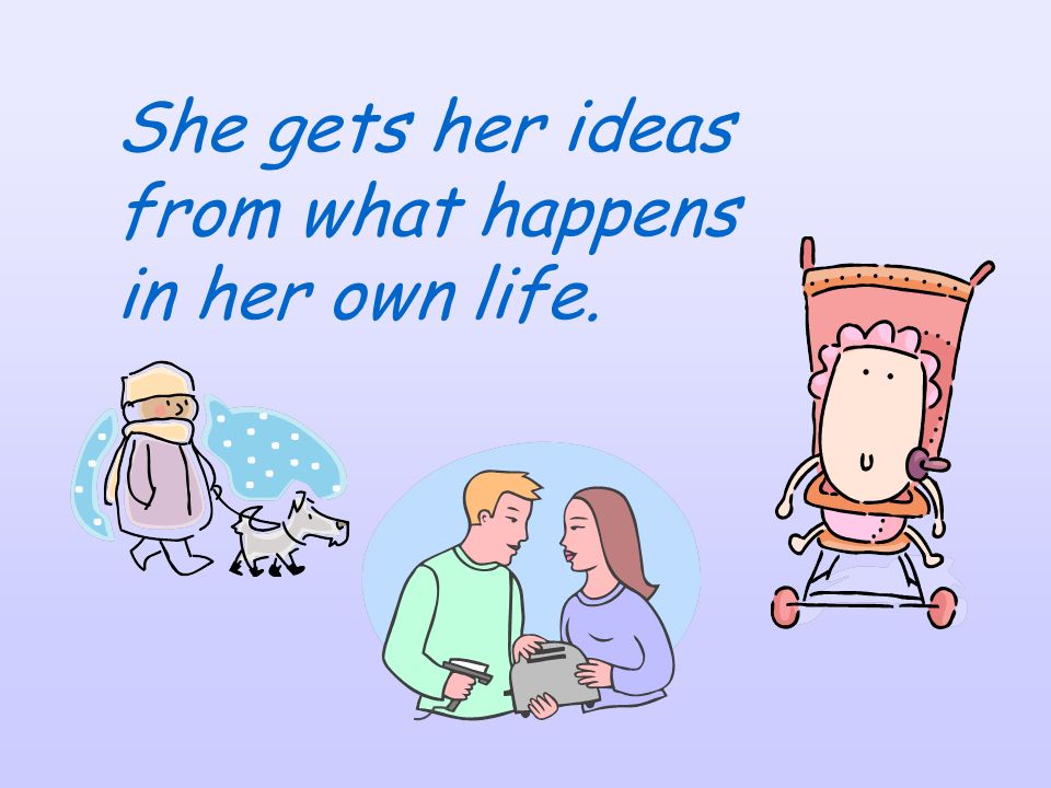 She gets her ideas from what happens in her own life.