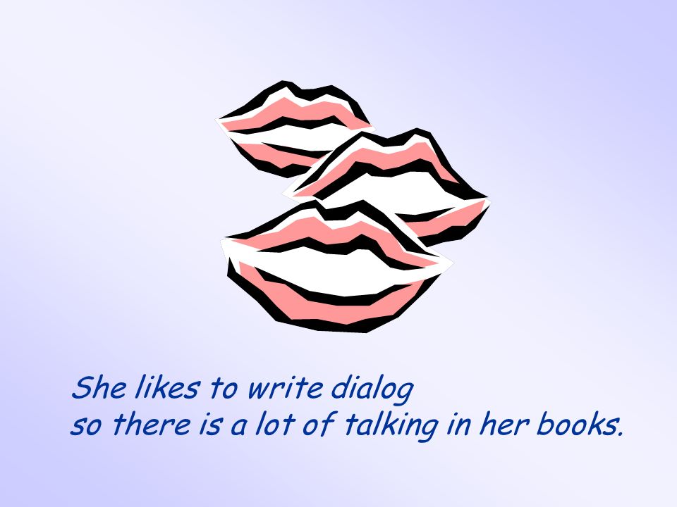 She likes to write dialog so there is a lot of talking in her books.