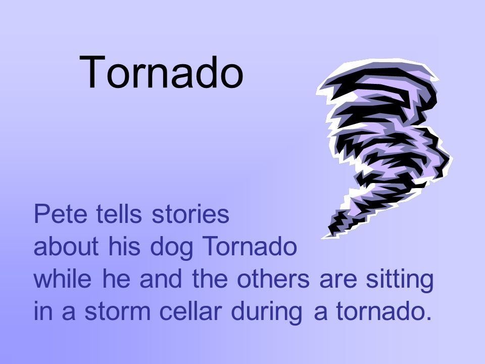Tornado Pete tells stories about his dog Tornado while he and the others are sitting in a storm cellar during a tornado.