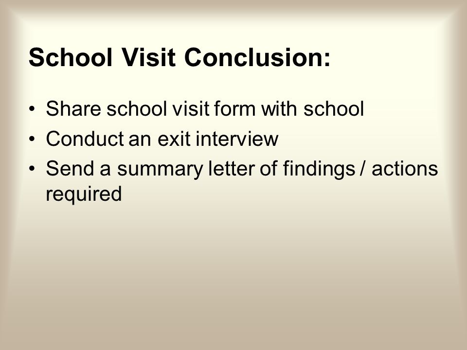 School Visit Conclusion: Share school visit form with school Conduct an exit interview Send a summary letter of findings / actions required