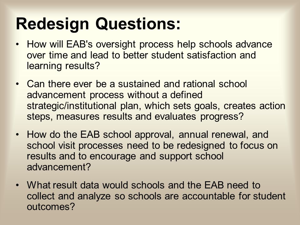 Redesign Questions: How will EAB s oversight process help schools advance over time and lead to better student satisfaction and learning results.