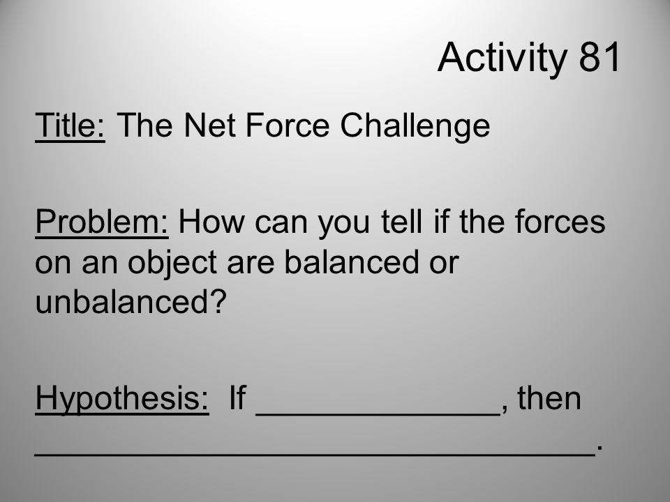Activity 81 Title: The Net Force Challenge Problem: How can you tell if the forces on an object are balanced or unbalanced.