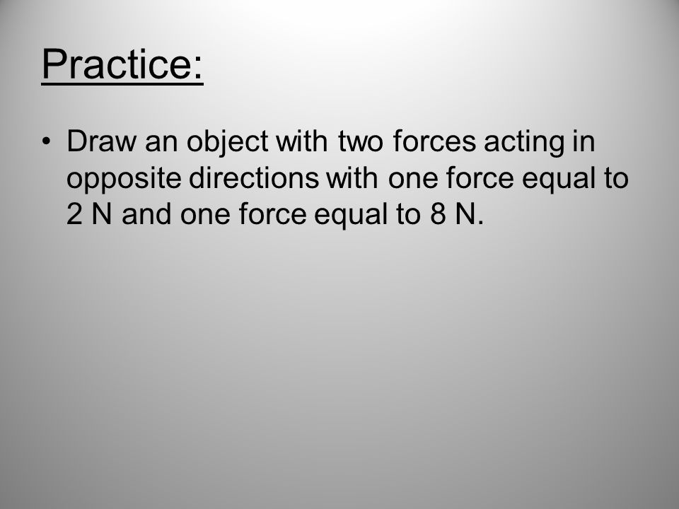 Practice: Draw an object with two forces acting in opposite directions with one force equal to 2 N and one force equal to 8 N.