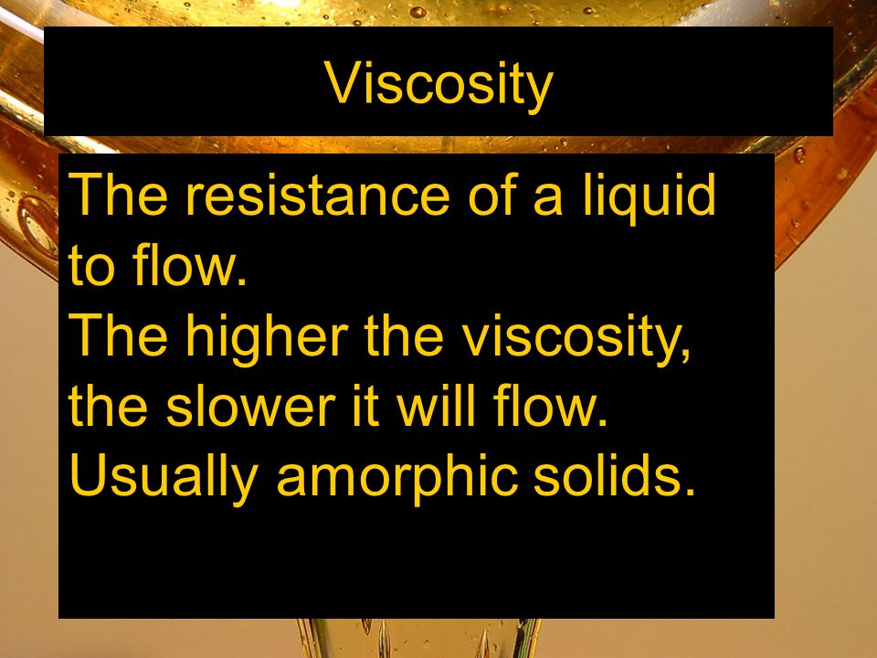 Viscosity The resistance of a liquid to flow. The higher the viscosity, the slower it will flow.