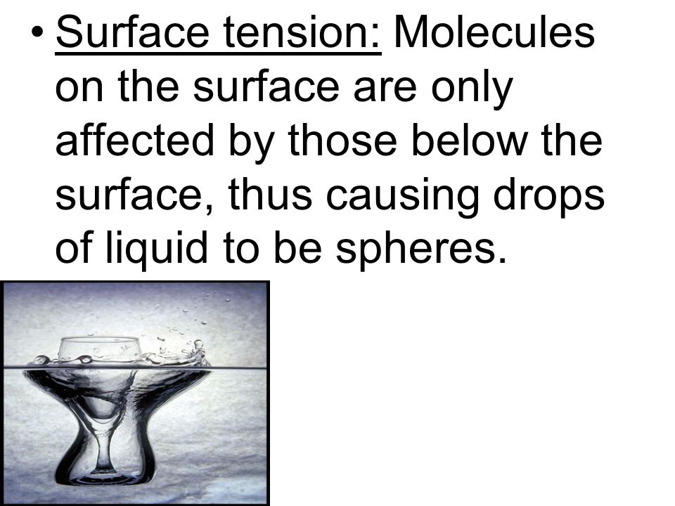 Surface tension: Molecules on the surface are only affected by those below the surface, thus causing drops of liquid to be spheres.