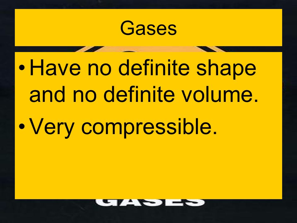 Gases Have no definite shape and no definite volume. Very compressible.