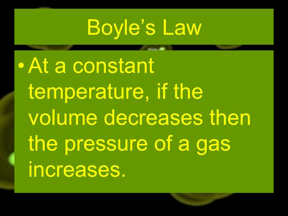 Boyles Law At a constant temperature, if the volume decreases then the pressure of a gas increases.