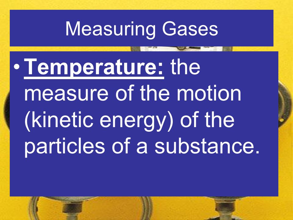 Measuring Gases Temperature: the measure of the motion (kinetic energy) of the particles of a substance.
