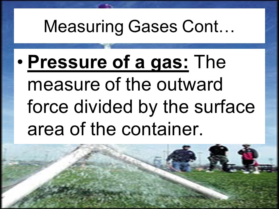 Measuring Gases Cont… Pressure of a gas: The measure of the outward force divided by the surface area of the container.