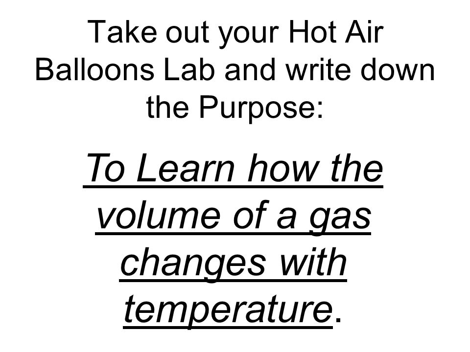 Take out your Hot Air Balloons Lab and write down the Purpose: To Learn how the volume of a gas changes with temperature.