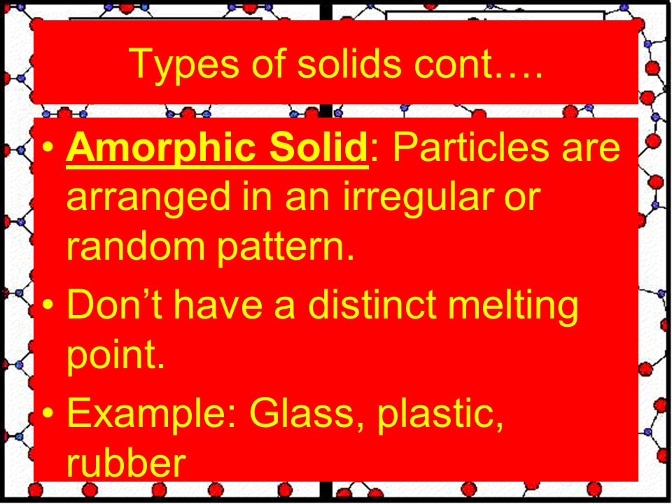 Types of solids cont…. Amorphic Solid: Particles are arranged in an irregular or random pattern.