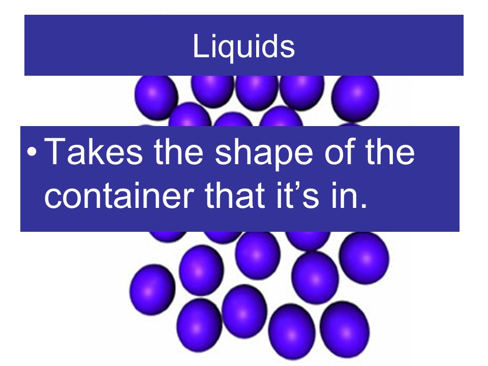 Liquids Takes the shape of the container that its in.
