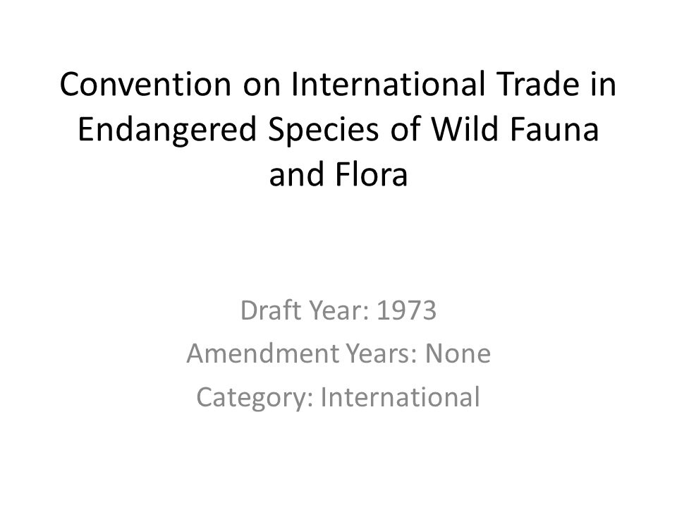 Convention on International Trade in Endangered Species of Wild Fauna and Flora Draft Year: 1973 Amendment Years: None Category: International