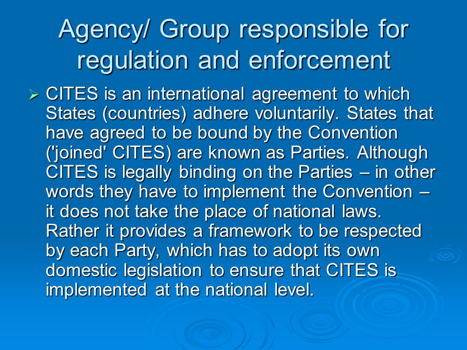 Agency/ Group responsible for regulation and enforcement CITES is an international agreement to which States (countries) adhere voluntarily.