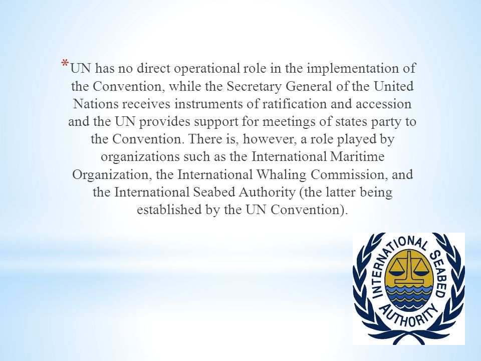 * UN has no direct operational role in the implementation of the Convention, while the Secretary General of the United Nations receives instruments of ratification and accession and the UN provides support for meetings of states party to the Convention.