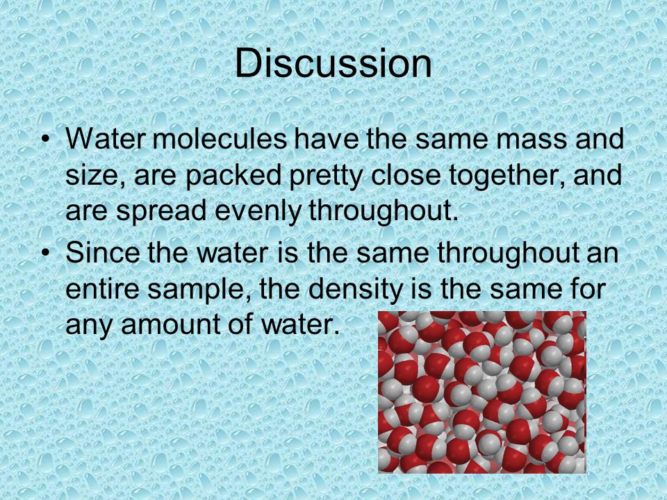 Discussion Water molecules have the same mass and size, are packed pretty close together, and are spread evenly throughout.