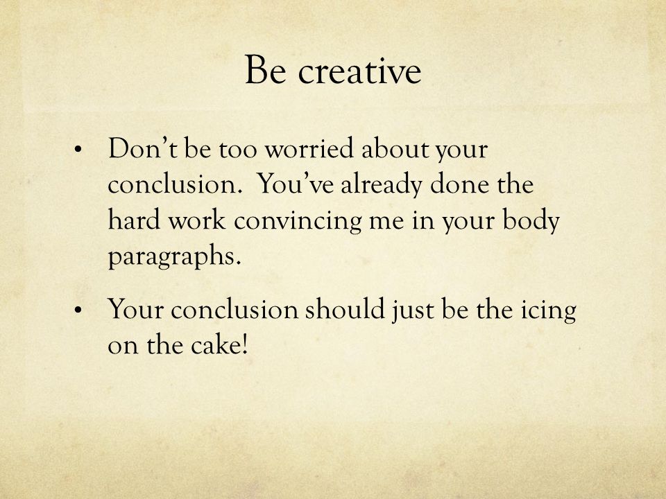 Be creative Dont be too worried about your conclusion.
