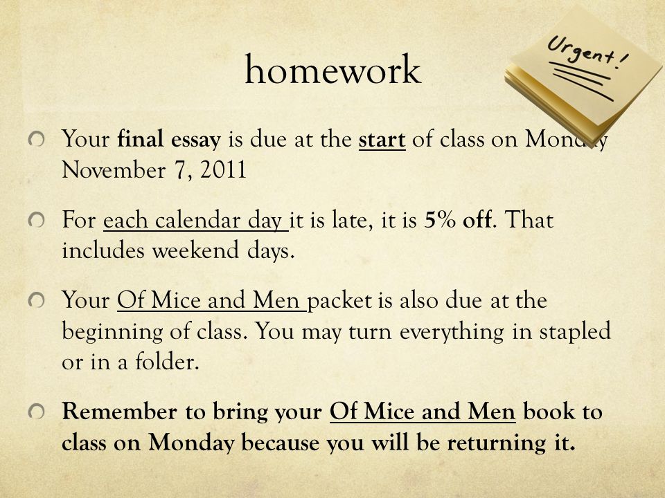 homework Your final essay is due at the start of class on Monday November 7, 2011 For each calendar day it is late, it is 5% off.