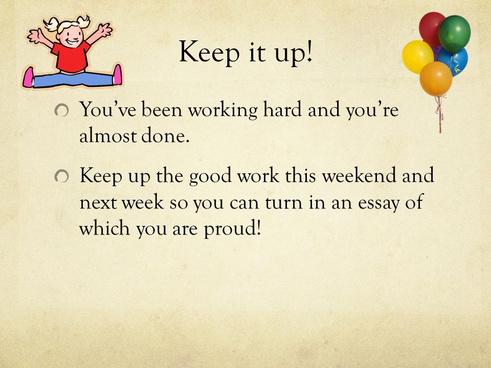Keep it up. Youve been working hard and youre almost done.