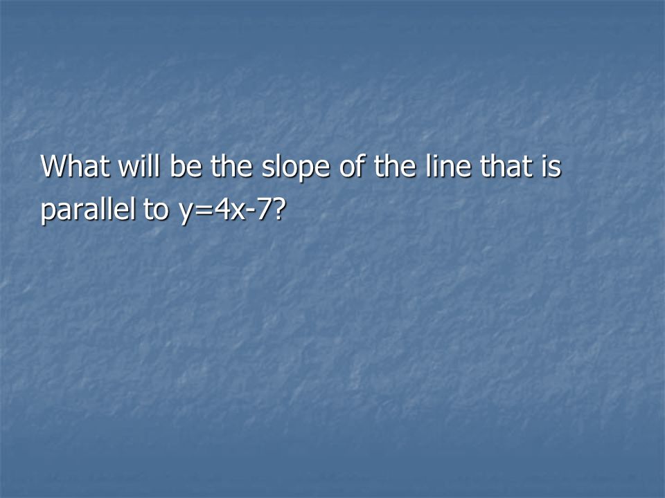 What will be the slope of the line that is parallel to y=4x-7