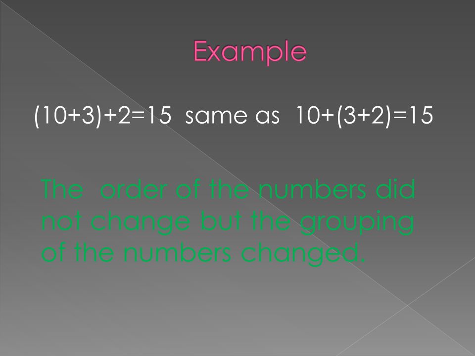 (10+3)+2=15 same as 10+(3+2)=15 The order of the numbers did not change but the grouping of the numbers changed.