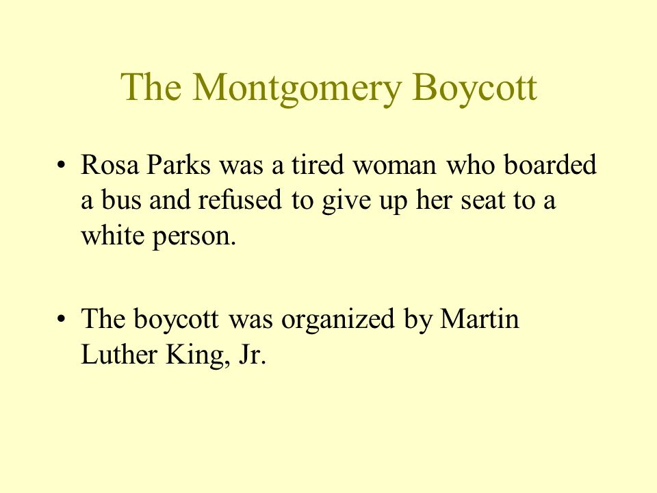 The Montgomery Boycott Rosa Parks was a tired woman who boarded a bus and refused to give up her seat to a white person.