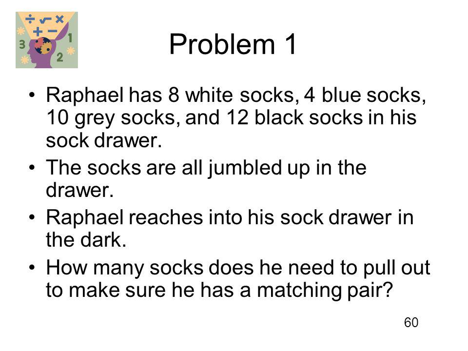 Problem 1 Raphael has 8 white socks, 4 blue socks, 10 grey socks, and 12 black socks in his sock drawer.