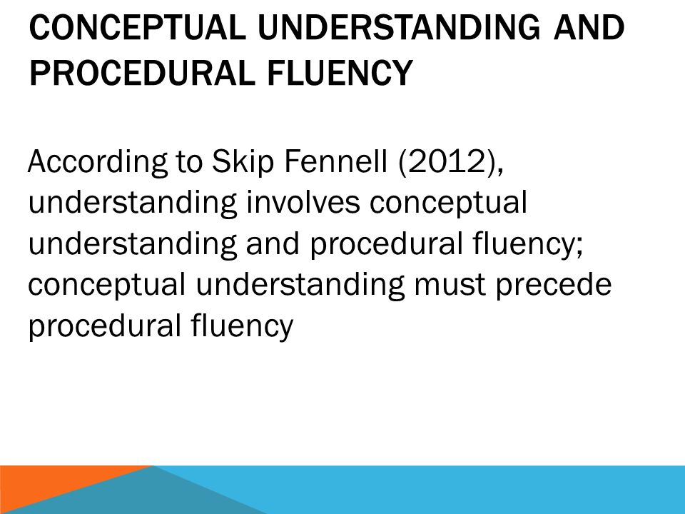 CONCEPTUAL UNDERSTANDING AND PROCEDURAL FLUENCY According to Skip Fennell (2012), understanding involves conceptual understanding and procedural fluency; conceptual understanding must precede procedural fluency