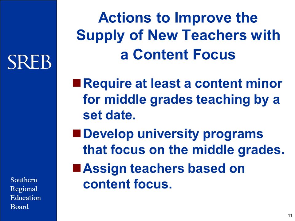 11 Actions to Improve the Supply of New Teachers with a Content Focus Require at least a content minor for middle grades teaching by a set date.