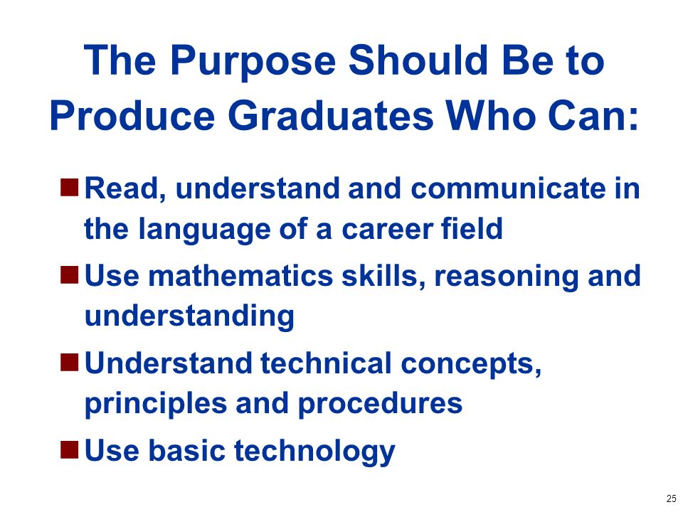 25 The Purpose Should Be to Produce Graduates Who Can: Read, understand and communicate in the language of a career field Use mathematics skills, reasoning and understanding Understand technical concepts, principles and procedures Use basic technology