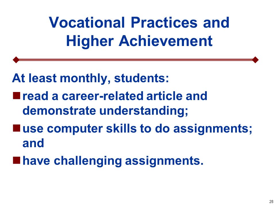 28 Vocational Practices and Higher Achievement At least monthly, students: read a career-related article and demonstrate understanding; use computer skills to do assignments; and have challenging assignments.