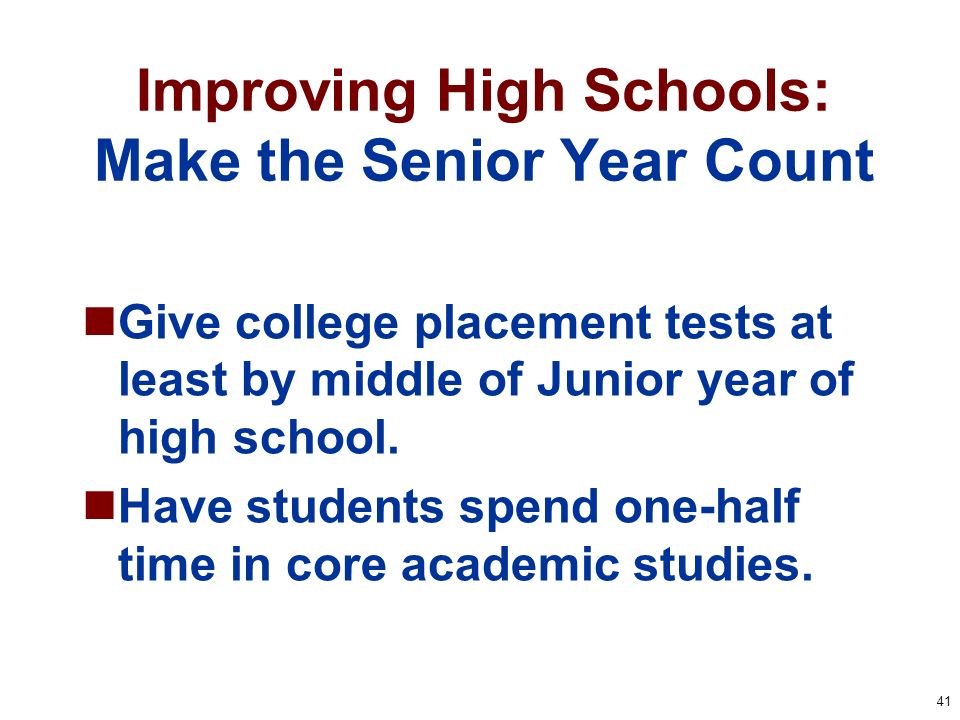 41 Improving High Schools: Make the Senior Year Count Give college placement tests at least by middle of Junior year of high school.