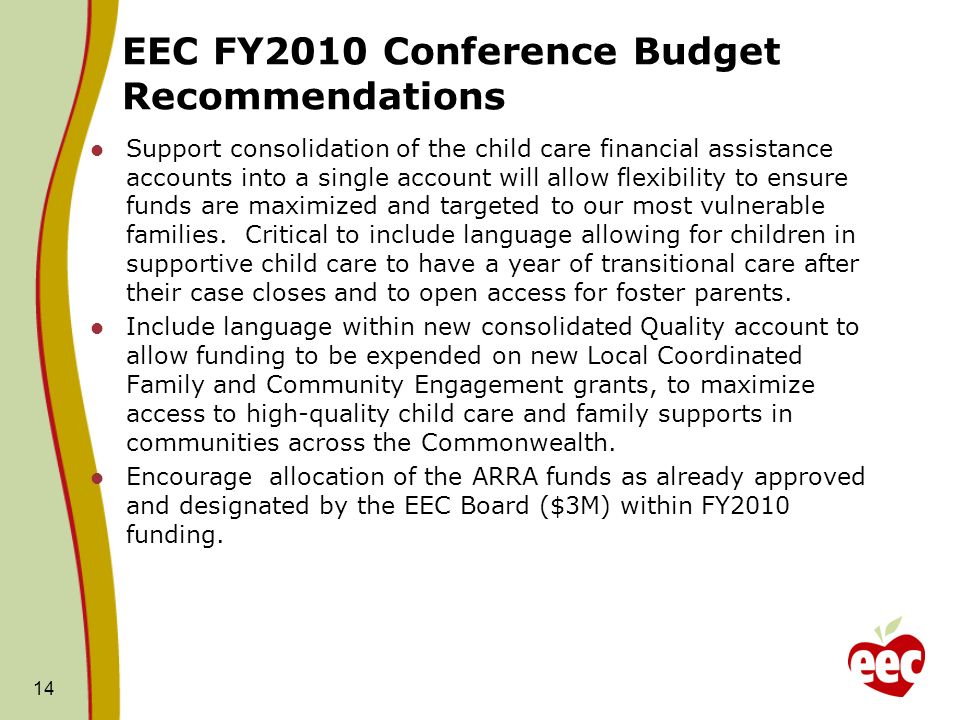 EEC FY2010 Conference Budget Recommendations Support consolidation of the child care financial assistance accounts into a single account will allow flexibility to ensure funds are maximized and targeted to our most vulnerable families.